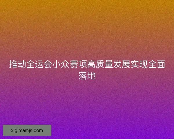 推动全运会小众赛项高质量发展实现全面落地