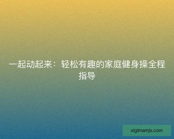 一起动起来：轻松有趣的家庭健身操全程指导