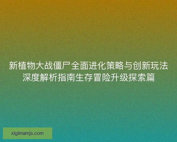 新植物大战僵尸全面进化策略与创新玩法深度解析指南生存冒险升级探索篇