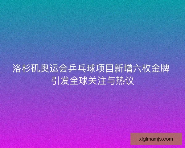 洛杉矶奥运会乒乓球项目新增六枚金牌 引发全球关注与热议