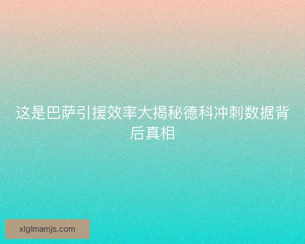 这是巴萨引援效率大揭秘德科冲刺数据背后真相