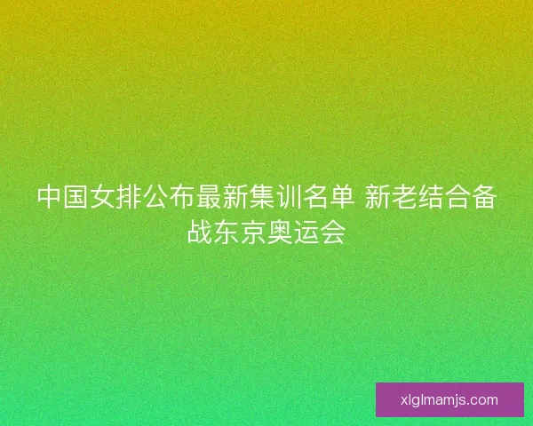 中国女排公布最新集训名单 新老结合备战东京奥运会