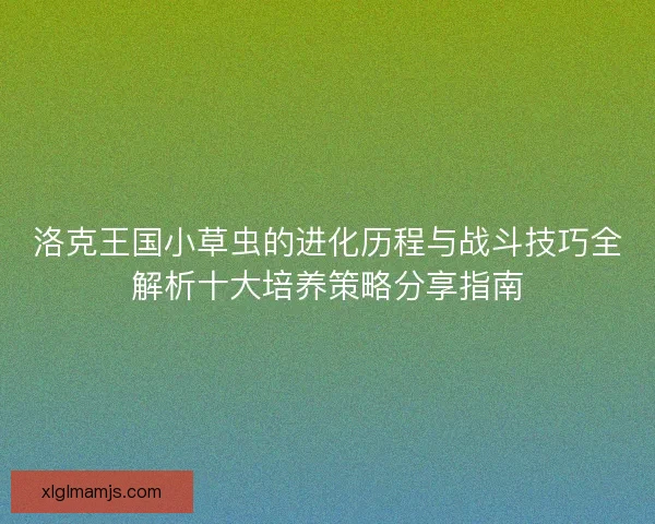 洛克王国小草虫的进化历程与战斗技巧全解析十大培养策略分享指南